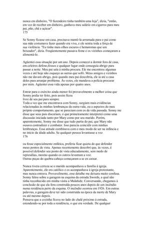 nunca em dinheiro, "O fazendeiro tinha também uma loja", dizia, "então,
em vez de receber em dinheiro, ganhava meu salário em cigarros para meu
pai, pão, chá e açúcar".
175
Se Sonny ficasse em casa, precisava mantê-la arrumada para o pai como
sua mãe costumava fazer quando era viva, e ele sentiu toda a força de
sua violência. "Eu tinha mais olhos escuros e hematomas que um
boxeador", dizia. Freqüentemente passava fome e os vizinhos começaram a
alimentá-lo.
Agüentei essa situação por um ano. Depois comecei a dormir fora de casa,
em celeiros defeno,fossos e qualquer lugar onde conseguia abrigo para
passar a noite. Meu pai saía à minha procura. Ele me encontrou algumas
vezes e até hoje não esqueço as surras que sofri. Meus amigos e vizinhos
não me davam abrigo, pois quando meu pai descobria, ele ia até a casa
deles para arranjar problema. Às vezes, ele mandava a polícia procurar
por mim. Agüentei essa vida apenas por quatro anos.
Entrar para o exército ainda menor foi provavelmente a melhor coisa que
Sonny podia ter feito, pois assim ficou
livre de seu pai para sempre.
Toda a vez que me encontrava com Sonny, surgiam mais evidências
relacionadas às minhas lembranças da outra vida, ou a aspectos do meu
próprio comportamento, que se pareciam com os da vida passada. Sonny me
disse que seus pais discutiam, o que primeiramente interpretei como uma
discussão iniciada tanto por Mary como por seu marido. Porém,
aparentemente, Sonny me disse que tudo partia do pai, que Mary não
ousava contradizer e combater. Isso parecia coincidir com minhas
lembranças. Essa atitude combinava com o meu modo de ser na infância e
no início da idade adulta. Se qualquer pessoa levantasse a voz
176
ou fosse especialmente enfática, preferia ficar quieta do que defender
meus pontos de vista. Apenas recentemente descobri que, às vezes, é
possível defender seu ponto de vista educadamente, sem medo de
represálias, mesmo quando os outros levantam a voz.
Outras peças do quebra-cabeça começaram a se en caixar.
Nunca tivera certeza se o marido acompanhava a família à igreja.
Aparentemente, ele era católico e os acompanhava à igreja protestante,
mas nunca entrava. Provavelmente, esse detalhe me deixara muito confusa.
Sonny falou sobre a garagem na esquina da estrada Swords, a qual não
tinha reconhecido em minha visita a Malahide. Conversando, chegamos à
conclusão de que ela fora construída poucos anos depois de um incêndio
numa residência perto da esquina. O incêndio ocorreu em 1926. Em outras
palavras, a garagem deve ter sido construída na época da morte de Mary
ou até mesmo depois.
Pensava que a cozinha ficava no lado do chalé próximo à estrada,
estendendo-se por toda a residência, o que era verdade. De qualquer
 