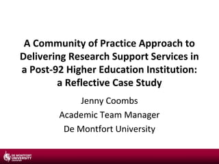 A Community of Practice Approach to
Delivering Research Support Services in
a Post-92 Higher Education Institution:
a Reflective Case Study
Jenny Coombs
Academic Team Manager
De Montfort University
 