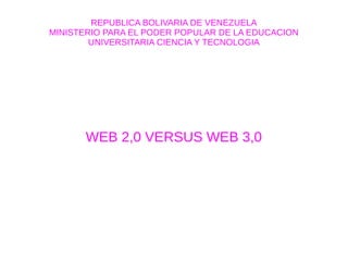 REPUBLICA BOLIVARIA DE VENEZUELA
MINISTERIO PARA EL PODER POPULAR DE LA EDUCACION
UNIVERSITARIA CIENCIA Y TECNOLOGIA
WEB 2,0 VERSUS WEB 3,0
 