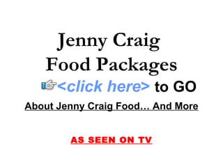 Jenny Craig
   Food Packages
     <click here> to GO
About Jenny Craig Food… And More


        AS SEEN ON TV
 