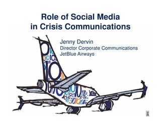 Role of Social Media
in Crisis Communications
       Jenny Dervin
       Director Corporate Communications
       JetBlue Airways
 