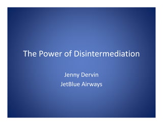 The Power of Disintermediation

          Jenny Dervin
         JetBlue Airways
 