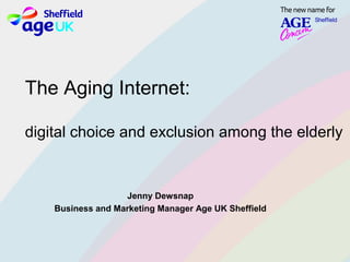 Jenny Dewsnap
Business and Marketing Manager Age UK Sheffield
The Aging Internet:
digital choice and exclusion among the elderly
 
