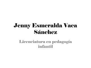 LICENCIATURA EN PEDAGOGÍA
         INFANTIL

            INTEGRANTES
   JENNY ESMERALDA VACA SÁNCHEZ
     MARÍA CATALINA VARELA SILVA
              NRC 1523
 