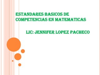 ESTANDARES BASICOS DE
COMPETENCIAS EN MATEMATICAS
LIC: JENNIFER LOPEZ PACHECO
 
