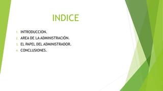 INDICE
1. INTRODUCCION.
2. AREA DE LA ADMINISTRACIÓN.
3. EL PAPEL DEL ADMINISTRADOR.
4. CONCLUSIONES.
 