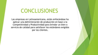 CONCLUSIONES
Las empresas en Latinoamericana, están enfocándose ha
aplicar una Administración de producción en base a la
Competitividad y Productividad para brindar un bien o
servicio de calidad para satisfacer los estándares exigidos
por los clientes.
 