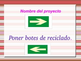 Nombre del proyecto Poner botes de reciclado .