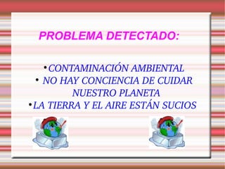 PROBLEMA DETECTADO: CONTAMINACIÓN AMBIENTAL NO HAY CONCIENCIA DE CUIDAR NUESTRO PLANETA LA TIERRA Y EL AIRE ESTÁN SUCIOS