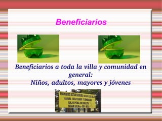 Beneficiarios Beneficiarios a toda la villa y comunidad en general: Niños, adultos, mayores y jóvenes