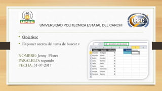 UNIVERSIDAD POLITECNICA ESTATAL DEL CARCHI
• Objetivo:
• Exponer acerca del tema de buscar v
NOMBRE: Jenny Flores
PARALELO: segundo
FECHA: 31-07-2017
 