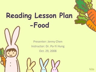 Reading Lesson Plan -Food Presenter: Jenny Chen Instructor: Dr. Po-Yi Hung Oct. 29, 2008 