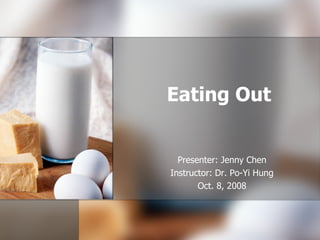 Eating Out Presenter: Jenny Chen Instructor: Dr. Po-Yi Hung Oct. 8, 2008 