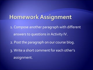 1. Compose another paragraph with different  answers to questions in Activity IV. 2. Post the paragraph on our course blog. 3. Write a short comment for each other’s assignment. 
