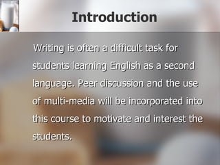 Introduction Writing is often a difficult task for students learning English as a second language. Peer discussion and the use of multi-media will be incorporated into this course to motivate and interest the students.  