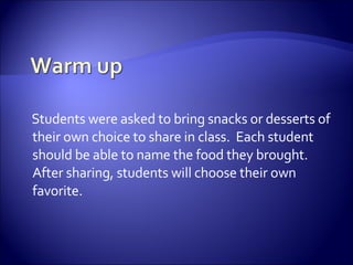 Students were asked to bring snacks or desserts of their own choice to share in class.  Each student should be able to name the food they brought. After sharing, students will choose their own favorite. 