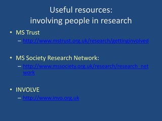 Useful resources:
involving people in research
• MS Trust
– http://www.mstrust.org.uk/research/gettinginvolved

• MS Society Research Network:
– http://www.mssociety.org.uk/research/research_net
work

• INVOLVE
– http://www.invo.org.uk

 
