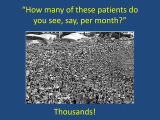 “How many of these patients do
you see, say, per month?”

Thousands!

 