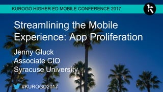 KUROGO HIGHER ED MOBILE CONFERENCE 2017
#KUROGO2017
Streamlining the Mobile
Experience: App Proliferation
Jenny Gluck
Associate CIO
Syracuse University
 