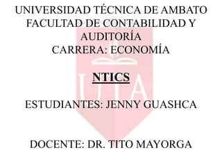UNIVERSIDAD TÉCNICA DE AMBATO
FACULTAD DE CONTABILIDAD Y
AUDITORÍA
CARRERA: ECONOMÍA
NTICS
ESTUDIANTES: JENNY GUASHCA
DOCENTE: DR. TITO MAYORGA
 