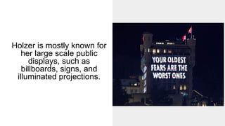 Holzer is mostly known for
her large scale public
displays, such as
billboards, signs, and
illuminated projections.
 