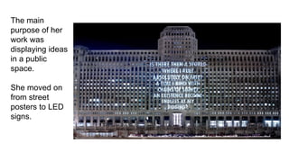 The main
purpose of her
work was
displaying ideas
in a public
space.
She moved on
from street
posters to LED
signs.
 