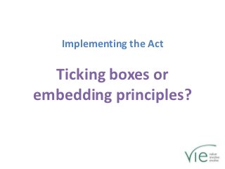 Implementing the Act

  Ticking boxes or
embedding principles?
 