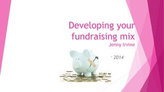 Developing your 
fundraising mix 
Jenny Irvine 
7TH October 2014 
 