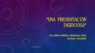 "UNA PRESENTACIÓN
INGENIOSA"
DE: JENNY YESENIA MENOSCAL VERA
PLAYAS – ECUADOR
j_menoscal@yahoo.es
 
