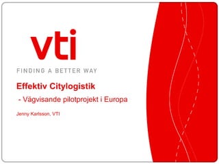 Effektiv Citylogistik
- Vägvisande pilotprojekt i Europa
Jenny Karlsson, VTI
 