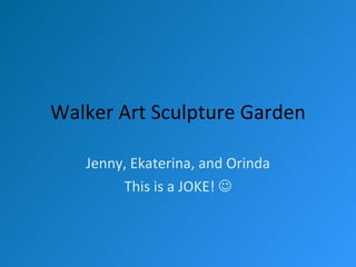 Walker Art Sculpture Garden

   Jenny, Ekaterina, and Orinda
        This is a JOKE! 
 