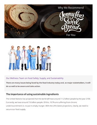 Our Wellness Team on Food Safety, Supply, and Sustainability
There are many issues being faced by the food industry today and, as major stakeholders, it will
do us well to be aware and take action.
The importance of using sustainable ingredients
The United Nations has projected that the world will have around 11.2 billion people by the year 2100.
Currently, we have around 7.6 billion people. Of this, 10.7% are su ering from chronic
undernourishment or, to put it simply, hunger. With the UN’s latest projections, clearly, we need to
secure our food supply.
 