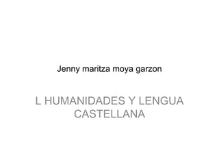 Jenny maritza moya garzon


L HUMANIDADES Y LENGUA
      CASTELLANA
 