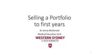 Selling a Portfolio
to first years
Dr Jenny McDonald
Medical Education Unit
1
 