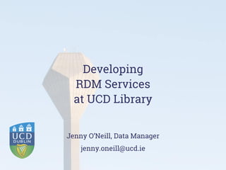 Developing
RDM Services
at UCD Library
Jenny O’Neill, Data Manager
jenny.oneill@ucd.ie
 