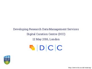 Developing Research Data Management Services
Digital Curation Centre (DCC)
12 May 2016, London
http://www.dcc.ac.uk/training/
 
