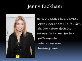Jenny Packham
Born on 11th March 1965,
Jenny Packham is a fashion
designer from Britain,
primarily known for her
prêt-a-porter
collections and
bridal gowns.
 