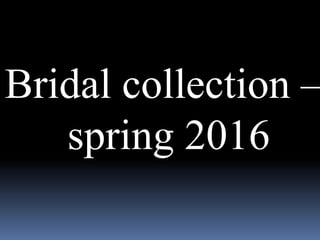 Bridal collection –
spring 2016
 