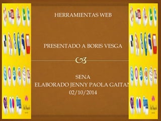 HERRAMIENTAS WEB 
PRESENTADO A BORIS VESGA 
SENA 
ELABORADO JENNY PAOLA GAITAN 
02/10/2014 
 