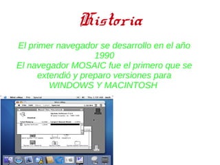 Historia
El primer navegador se desarrollo en el año
                   1990
El navegador MOSAIC fue el primero que se
     extendió y preparo versiones para
        WINDOWS Y MACINTOSH
 