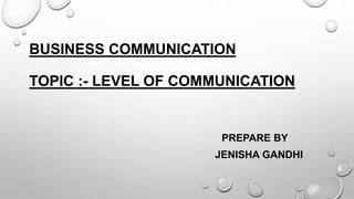 BUSINESS COMMUNICATION
TOPIC :- LEVEL OF COMMUNICATION
PREPARE BY
JENISHA GANDHI
 