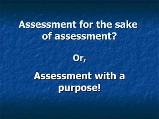 Assessment for the sake  of assessment?   Or,   Assessment with a purpose! 