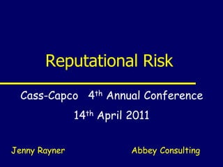 Reputational Risk
  Cass-Capco 4th Annual Conference
               14th April 2011


Jenny Rayner              Abbey Consulting
 
