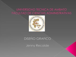 UNIVERSIDAD TECNICA DE AMBATOFACULTAD DE CIENCIAS ADMINISTRATIVAS DISEÑO GRAFICO Jenny Recalde 