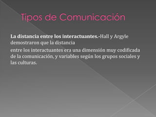 Tipos de ComunicaciónLa distancia entre los interactuantes.-Hall y Argyle demostraron que la distanciaentre los interactuantes era una dimensión muy codificada de la comunicación, y variables según los grupos sociales y las culturas.