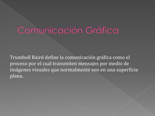 Comunicación GráficaTrumbull Baird define la comunicación gráfica como el proceso por el cual transmiten mensajes por medio de imágenes visuales que normalmente son en una superficie plana.