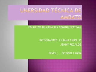 UNERSIDAD TÉCNICA DE AMBATO  FACULTAD DE CIENCIAS ADMINISTRATIVAS  INTEGRANTES: LILIANA CRIOLLO JENNY RECALDE   NIVEL :    OCTAVO A MGN 