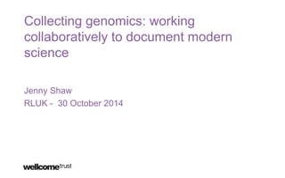 Collecting genomics: working
collaboratively to document modern
science
Jenny Shaw
RLUK - 30 October 2014
 