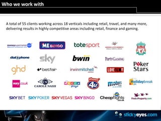 Who we work withA total of 55 clients working across 18 verticals including retail, travel, and many more,  delivering results in highly competitive areas including retail, finance and gaming.