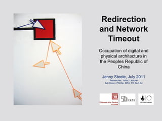 Redirection and Network Timeout Occupation of digital and physical architecture in the Peoples Republic of China Jenny Steele, July 2011 Researcher,  Artist, Lecturer BA (Hons), PG Dip, MFA, PG Cert.Ed 